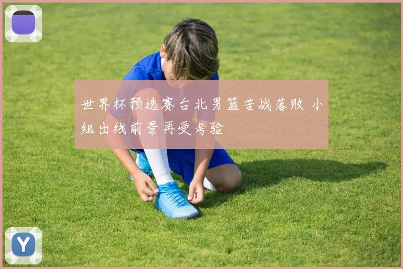 世界杯预选赛台北男篮苦战落败 小组出线前景再受考验