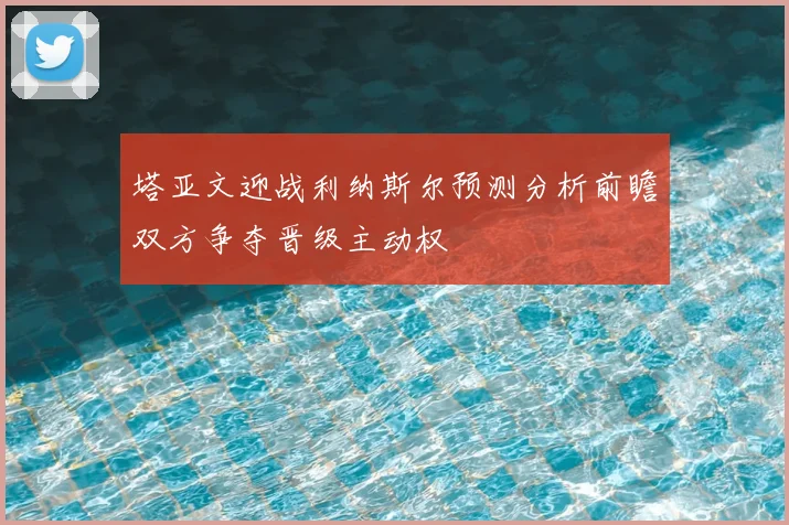塔亚文迎战利纳斯尔预测分析前瞻双方争夺晋级主动权