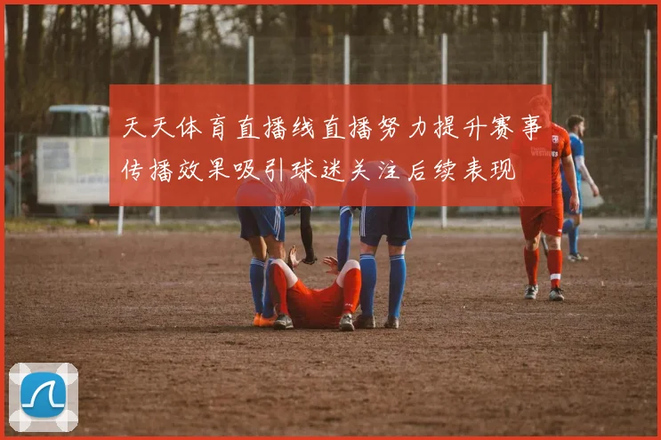 天天体育直播线直播努力提升赛事传播效果吸引球迷关注后续表现