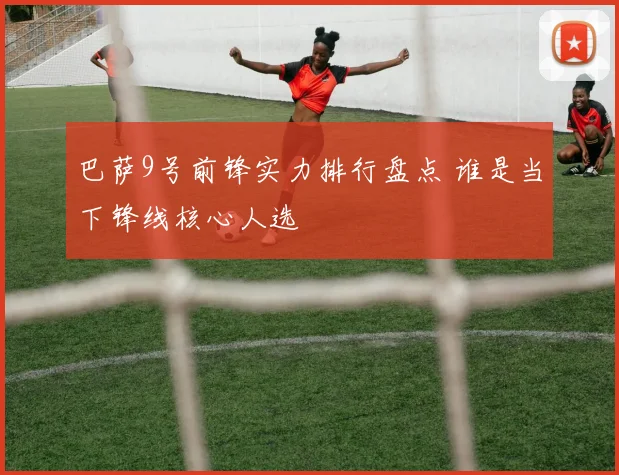 巴萨9号前锋实力排行盘点 谁是当下锋线核心人选