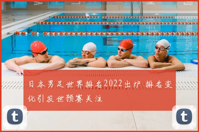 日本男足世界排名2022出炉 排名变化引发世预赛关注