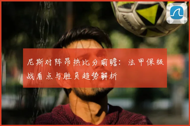 尼斯对阵昂热比分前瞻：法甲保级战看点与胜负趋势解析
