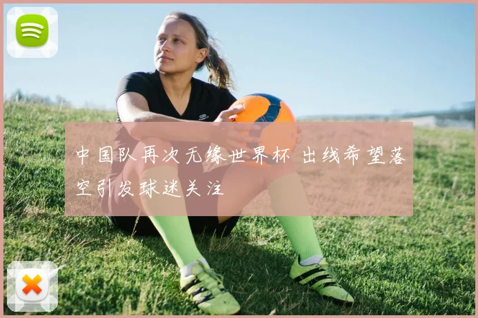 中国队再次无缘世界杯 出线希望落空引发球迷关注