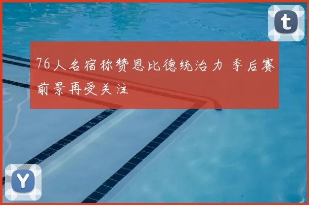 76人名宿称赞恩比德统治力 季后赛前景再受关注