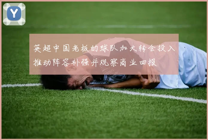 英超中国老板的球队加大转会投入推动阵容补强并观察商业回报