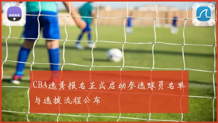 CBA选秀报名正式启动参选球员名单与选拔流程公布