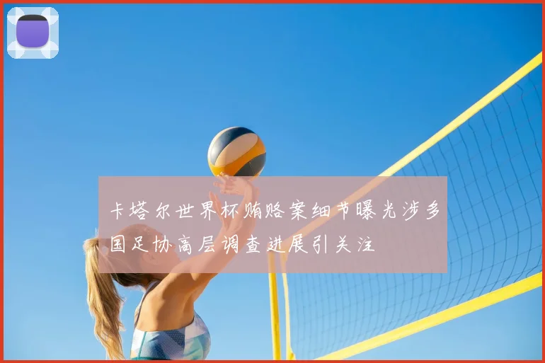 卡塔尔世界杯贿赂案细节曝光涉多国足协高层调查进展引关注