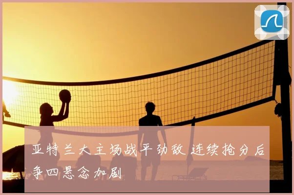 亚特兰大主场战平劲敌 连续抢分后争四悬念加剧