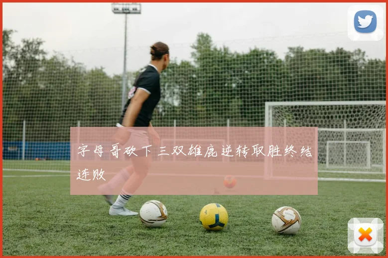 字母哥砍下三双雄鹿逆转取胜终结连败