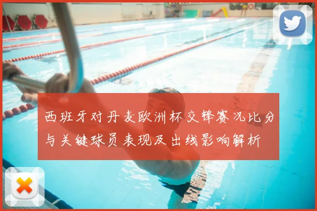 西班牙对丹麦欧洲杯交锋赛况比分与关键球员表现及出线影响解析