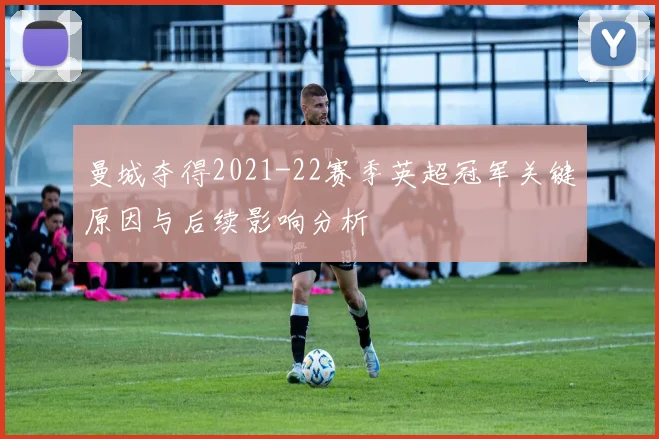 曼城夺得2021-22赛季英超冠军关键原因与后续影响分析