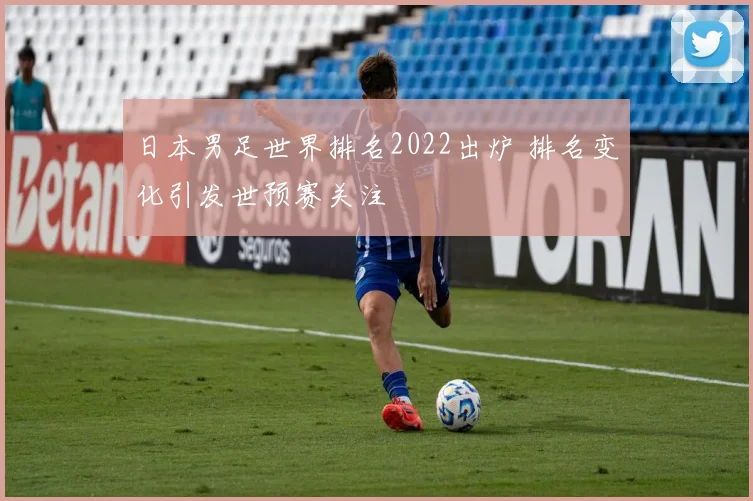 日本男足世界排名2022出炉 排名变化引发世预赛关注