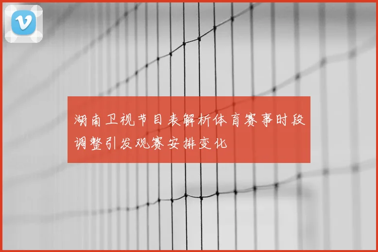 湖南卫视节目表解析体育赛事时段调整引发观赛安排变化