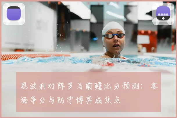 恩波利对阵罗马前瞻比分预测：客场争分与防守博弈成焦点