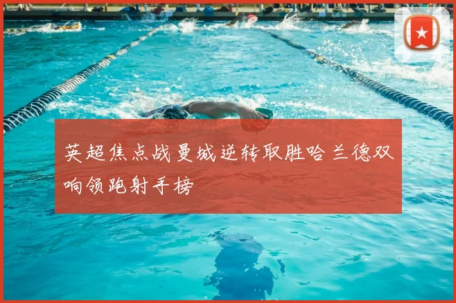 英超焦点战曼城逆转取胜哈兰德双响领跑射手榜