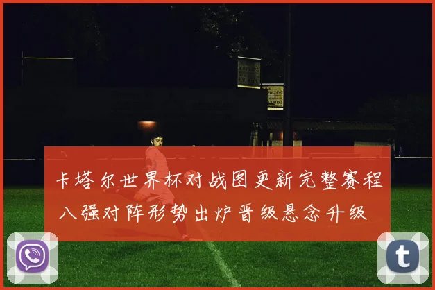 卡塔尔世界杯对战图更新完整赛程 八强对阵形势出炉晋级悬念升级