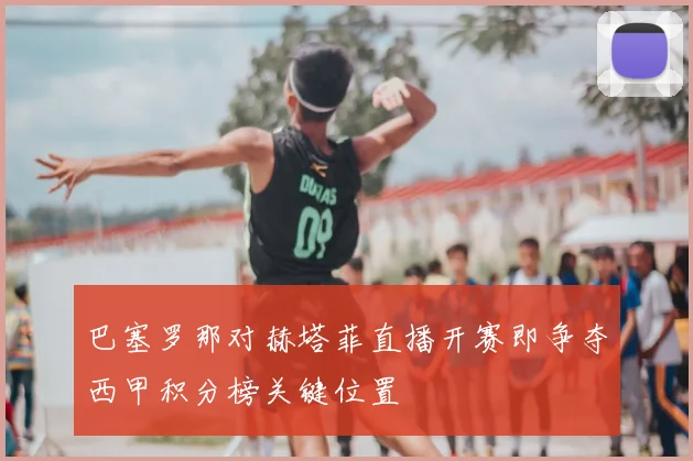 巴塞罗那对赫塔菲直播开赛即争夺西甲积分榜关键位置