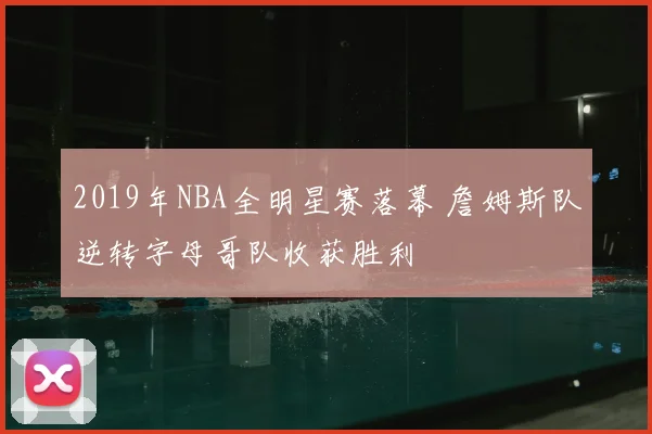 2019年NBA全明星赛落幕 詹姆斯队逆转字母哥队收获胜利