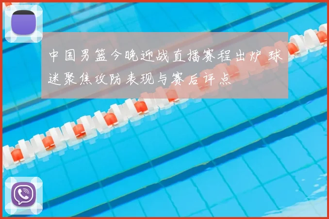 中国男篮今晚迎战直播赛程出炉 球迷聚焦攻防表现与赛后评点