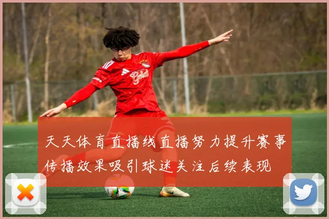 天天体育直播线直播努力提升赛事传播效果吸引球迷关注后续表现