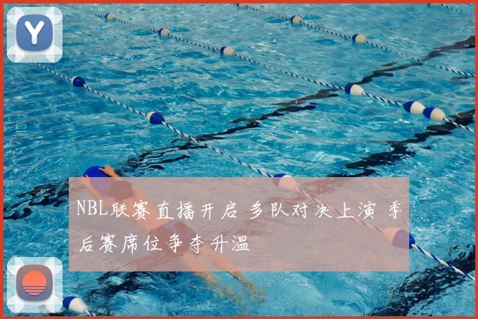 NBL联赛直播开启 多队对决上演 季后赛席位争夺升温