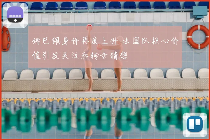 姆巴佩身价再度上升 法国队核心价值引发关注和转会猜想