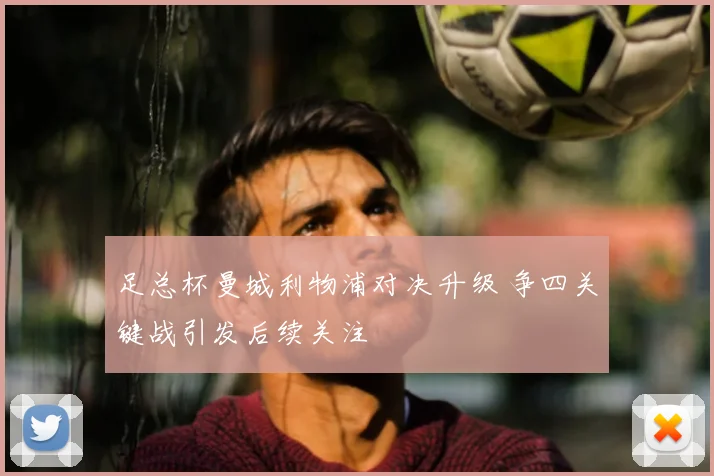 足总杯曼城利物浦对决升级 争四关键战引发后续关注