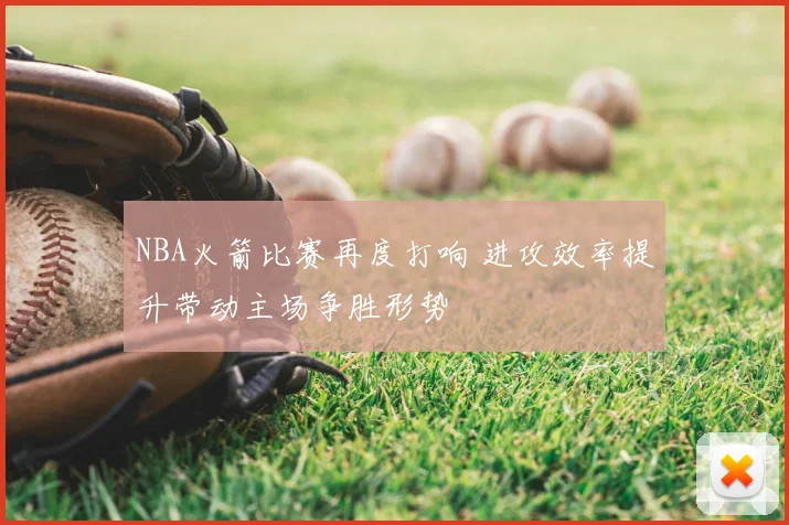NBA火箭比赛再度打响 进攻效率提升带动主场争胜形势