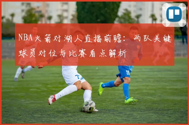 NBA火箭对湖人直播前瞻：两队关键球员对位与比赛看点解析
