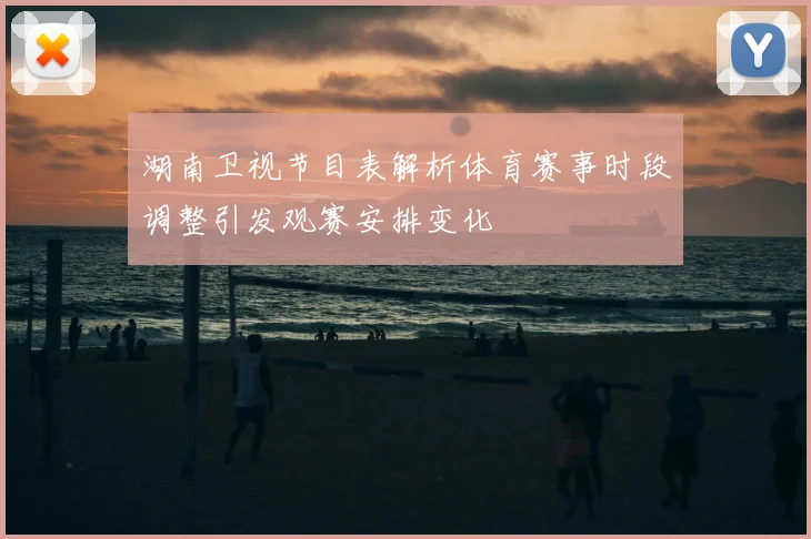湖南卫视节目表解析体育赛事时段调整引发观赛安排变化