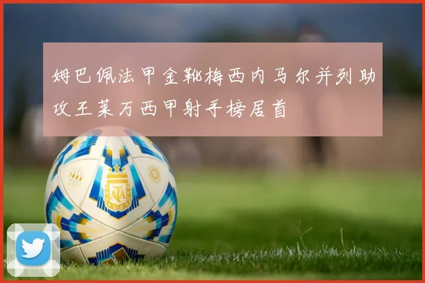 姆巴佩法甲金靴梅西内马尔并列助攻王莱万西甲射手榜居首