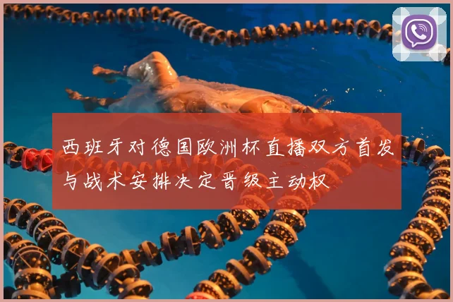 西班牙对德国欧洲杯直播双方首发与战术安排决定晋级主动权