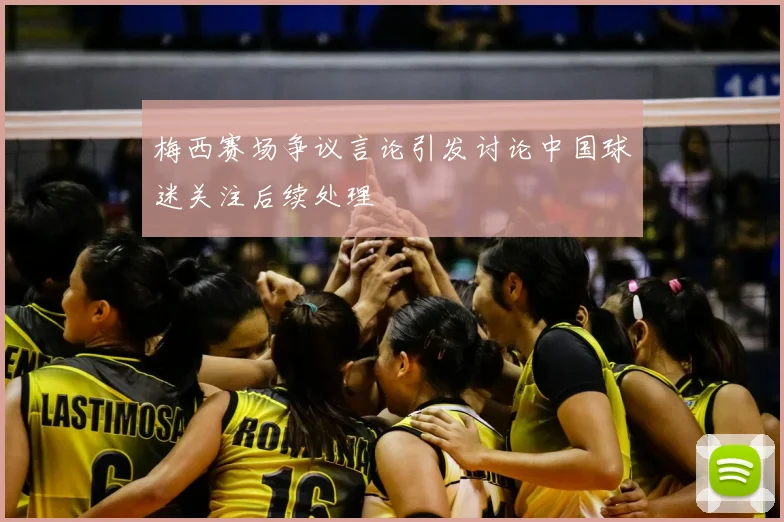 梅西赛场争议言论引发讨论中国球迷关注后续处理