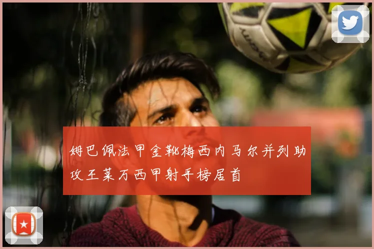 姆巴佩法甲金靴梅西内马尔并列助攻王莱万西甲射手榜居首