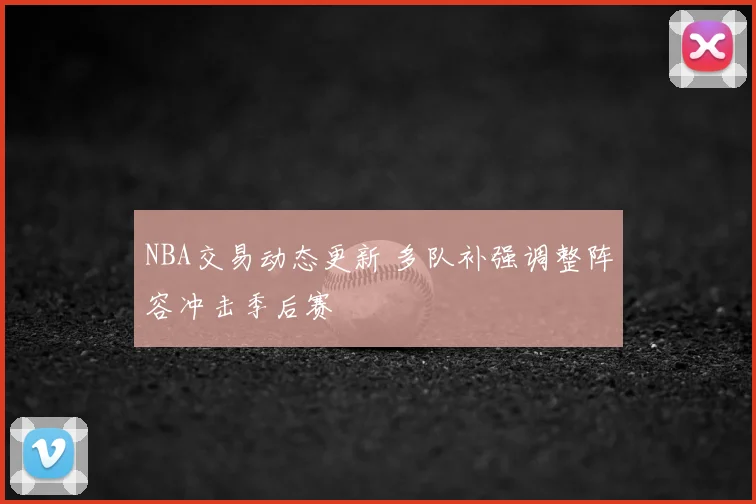 NBA交易动态更新 多队补强调整阵容冲击季后赛