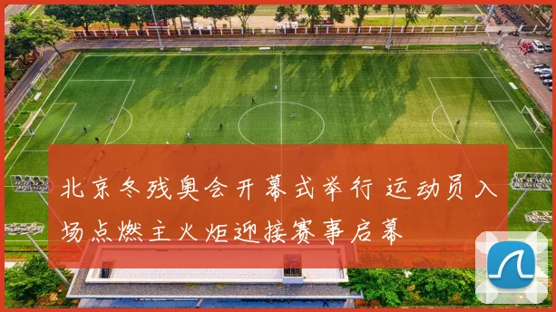 北京冬残奥会开幕式举行 运动员入场点燃主火炬迎接赛事启幕