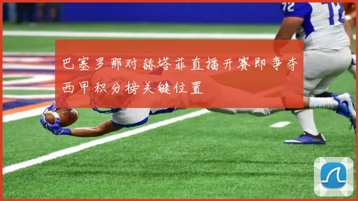 巴塞罗那对赫塔菲直播开赛即争夺西甲积分榜关键位置