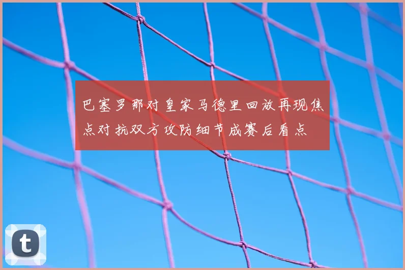 巴塞罗那对皇家马德里回放再现焦点对抗双方攻防细节成赛后看点