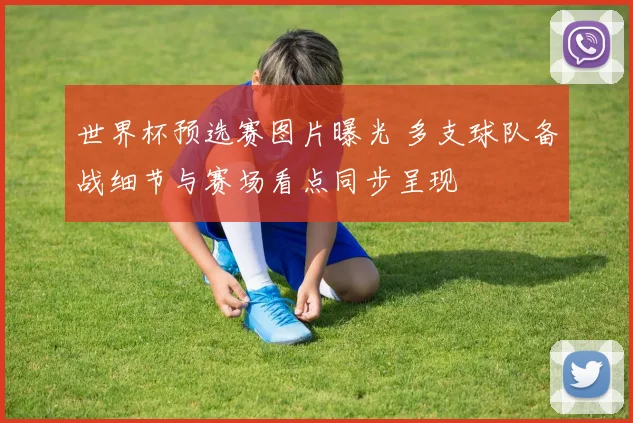 世界杯预选赛图片曝光 多支球队备战细节与赛场看点同步呈现