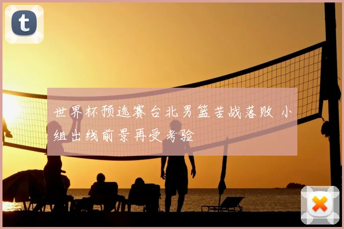 世界杯预选赛台北男篮苦战落败 小组出线前景再受考验