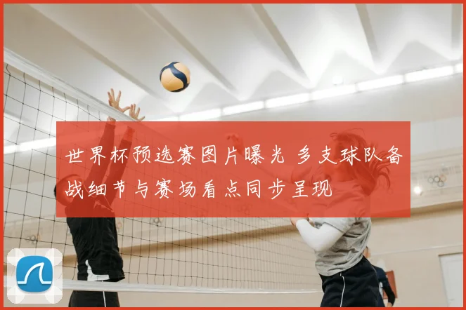 世界杯预选赛图片曝光 多支球队备战细节与赛场看点同步呈现