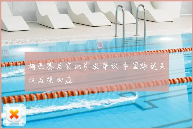 梅西赛后言论引发争议 中国球迷关注后续回应
