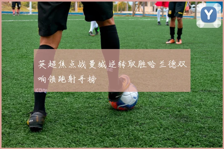 英超焦点战曼城逆转取胜哈兰德双响领跑射手榜