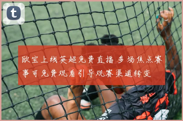 欧宝上线英超免费直播 多场焦点赛事可免费观看引导观赛渠道转变