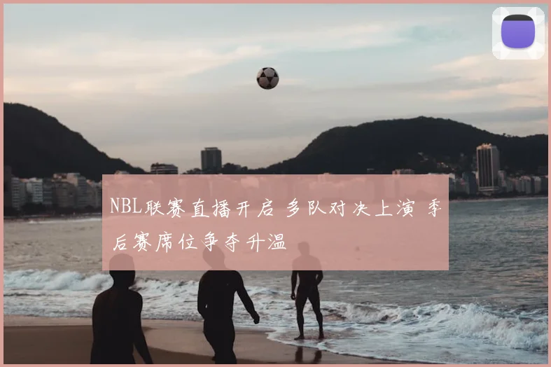 NBL联赛直播开启 多队对决上演 季后赛席位争夺升温