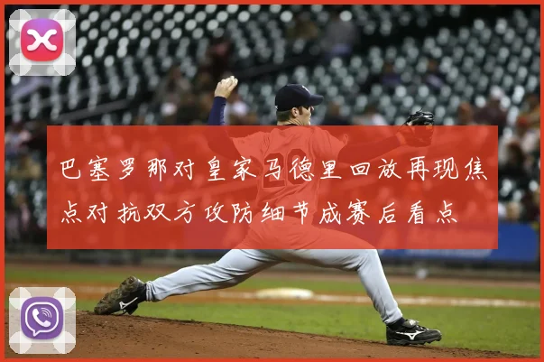 巴塞罗那对皇家马德里回放再现焦点对抗双方攻防细节成赛后看点