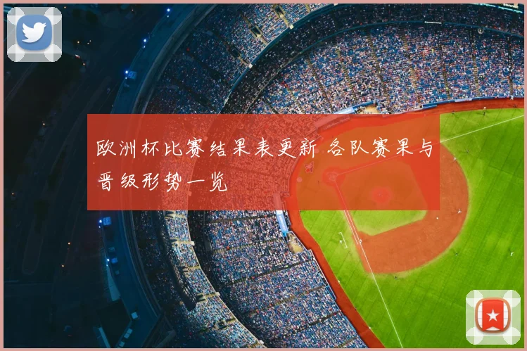 欧洲杯比赛结果表更新 各队赛果与晋级形势一览
