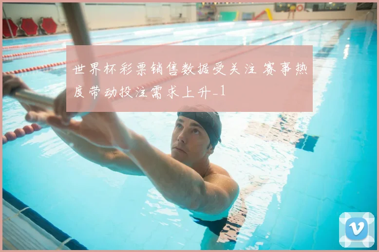 世界杯彩票销售数据受关注 赛事热度带动投注需求上升_1