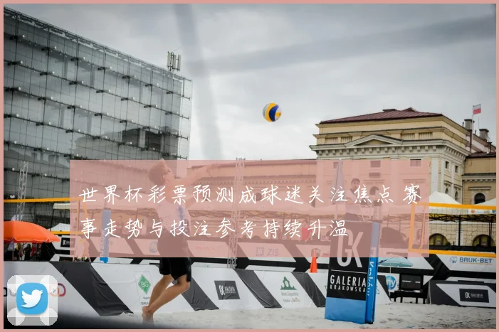 世界杯彩票预测成球迷关注焦点 赛事走势与投注参考持续升温