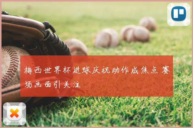 梅西世界杯进球庆祝动作成焦点 赛场画面引关注